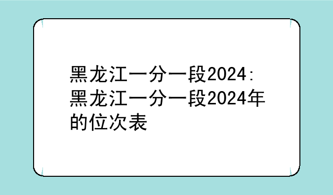 黑龙江一分一段2024:黑龙江一分一段2024年的位次表