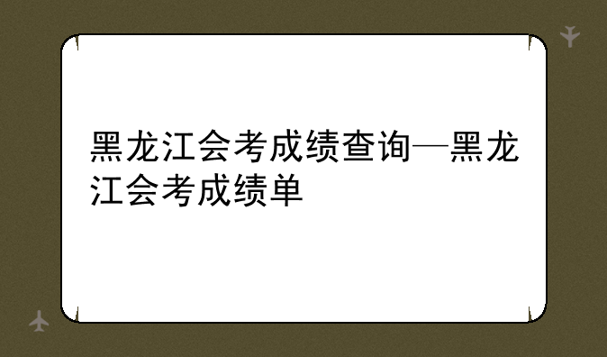 黑龙江会考成绩查询—黑龙江会考成绩单