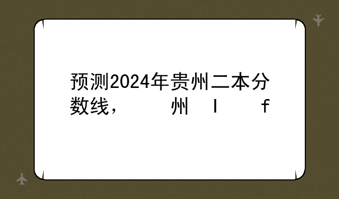 预测2024年贵州二本分数线，贵州省2021二本录取时间