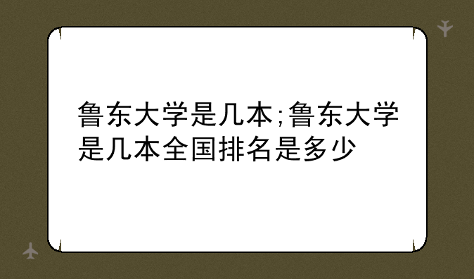 鲁东大学是几本;鲁东大学是几本全国排名是多少