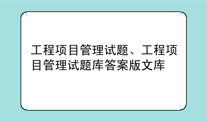 工程项目管理试题、工程项目管理试题库答案版文库