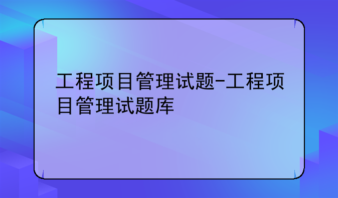 工程项目管理试题-工程项目管理试题库