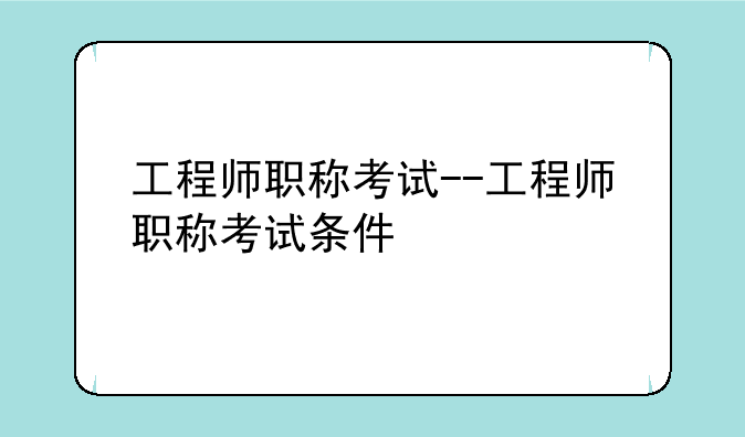 工程师职称考试--工程师职称考试条件