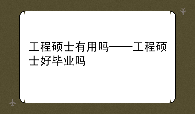 工程硕士有用吗——工程硕士好毕业吗