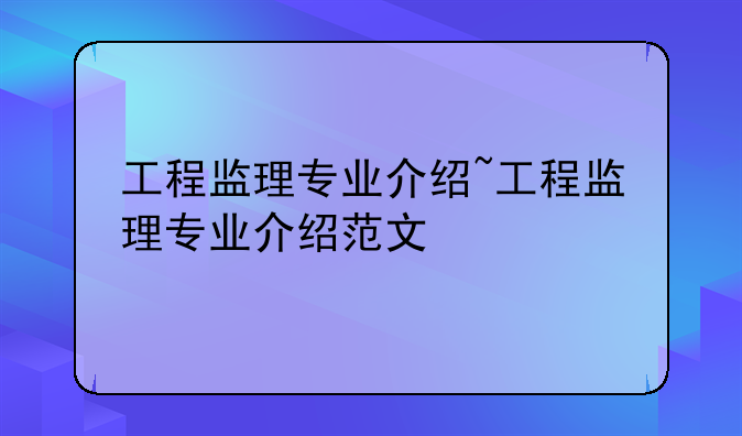 工程监理专业介绍~工程监理专业介绍范文