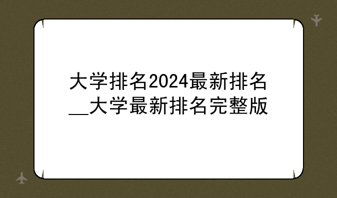 大学排名2024最新排名__大学最新排名完整版