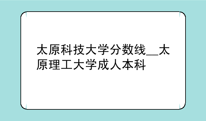 太原科技大学分数线__太原理工大学成人本科