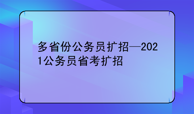 多省份公务员扩招—2021公务员省考扩招