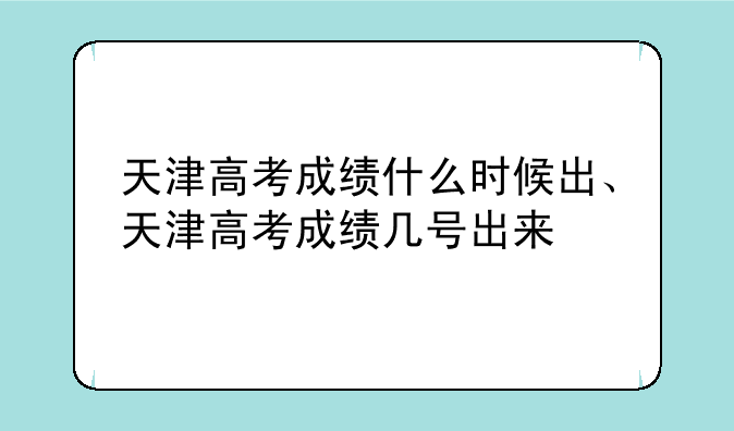 天津高考成绩什么时候出、天津高考成绩几号出来