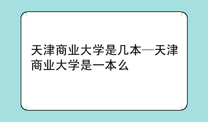 天津商业大学是几本—天津商业大学是一本么