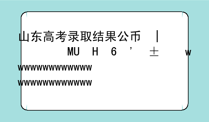 山东高考录取结果公布时间~山东高考录取结果公布时间是几号
