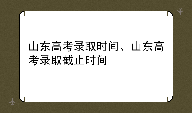 山东高考录取时间、山东高考录取截止时间
