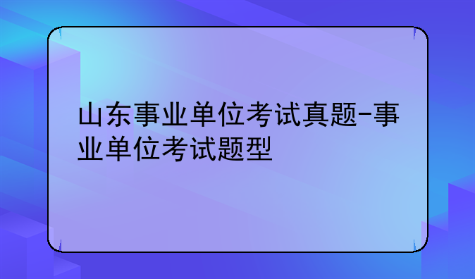 山东事业单位考试真题-事业单位考试题型