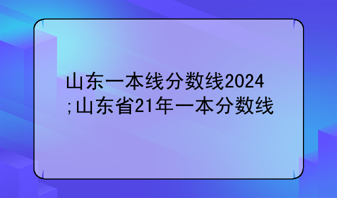 山东一本线分数线2024;山东省21年一本分数线
