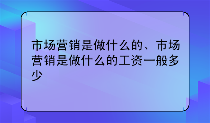 市场营销是做什么的、市场营销是做什么的工资一般多少