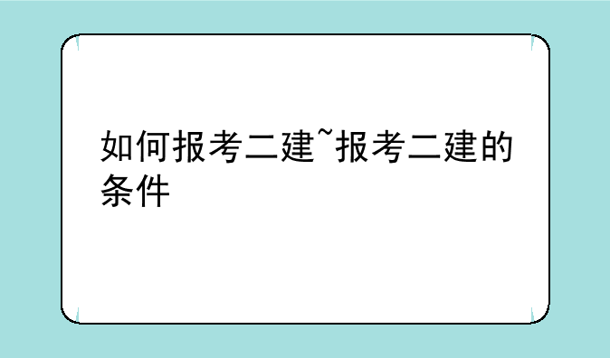 如何报考二建~报考二建的条件