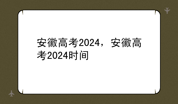 安徽高考2024，安徽高考2024时间