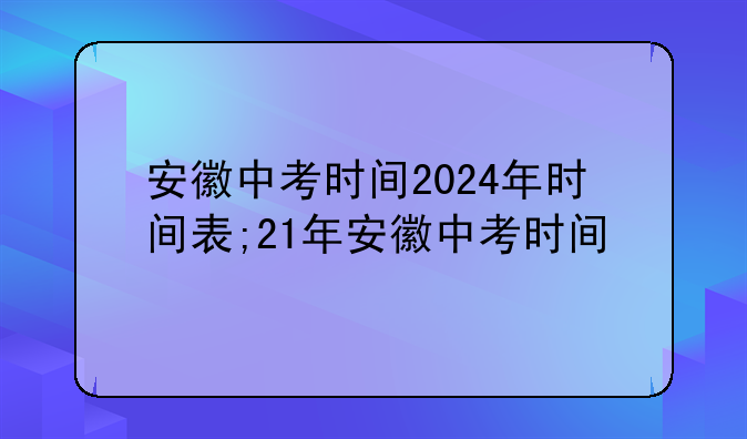安徽中考时间2024年时间表;21年安徽中考时间