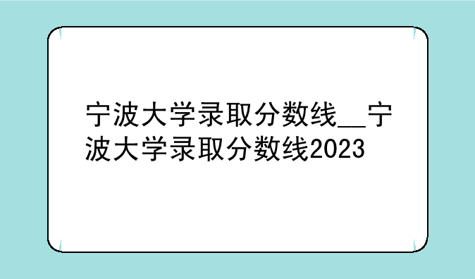 宁波大学录取分数线__宁波大学录取分数线2023