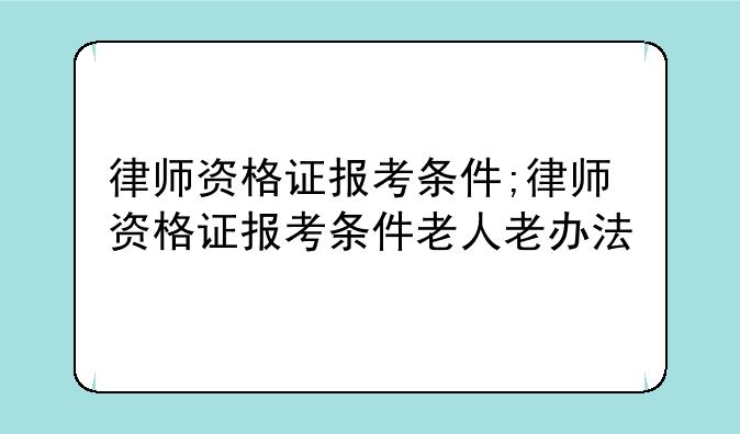 律师资格证报考条件;律师资格证报考条件老人老办法