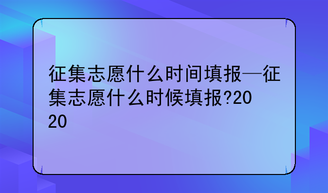 征集志愿什么时间填报—征集志愿什么时候填报?2020