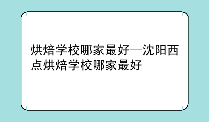 烘焙学校哪家最好—沈阳西点烘焙学校哪家最好