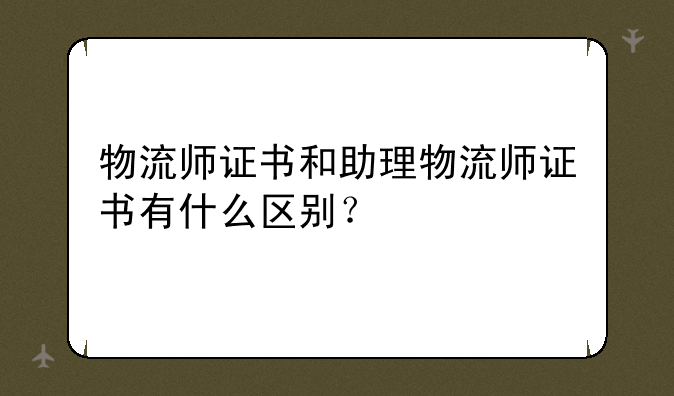 物流师证书和助理物流师证书有什么区别？