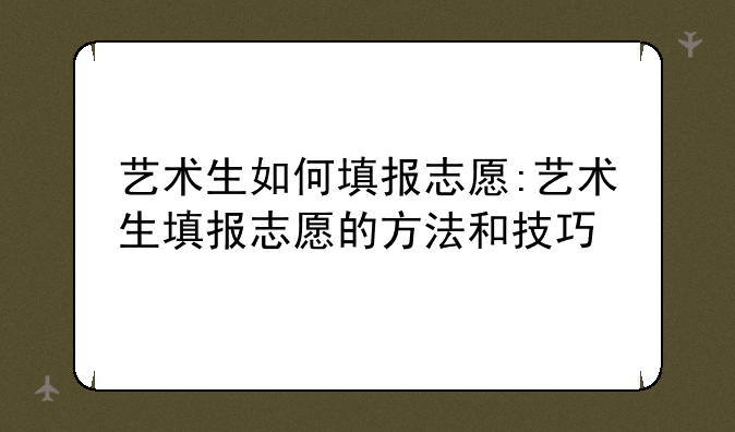 艺术生如何填报志愿:艺术生填报志愿的方法和技巧