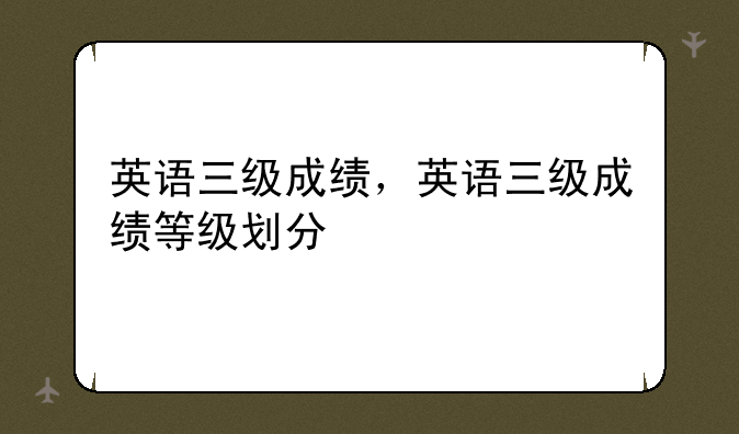 英语三级成绩，英语三级成绩等级划分