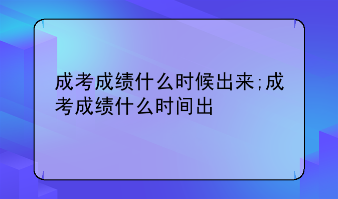 成考成绩什么时候出来;成考成绩什么时间出