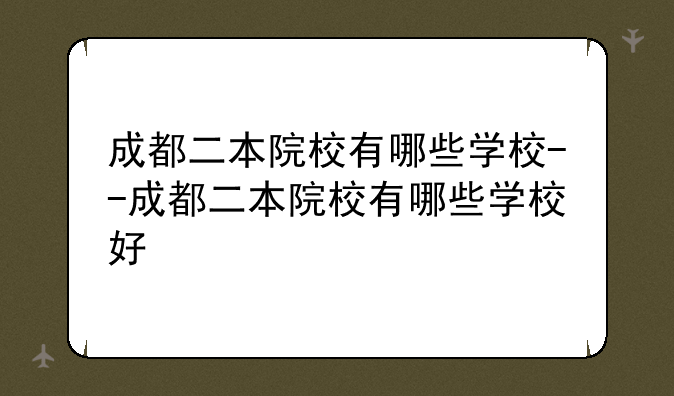 成都二本院校有哪些学校--成都二本院校有哪些学校好