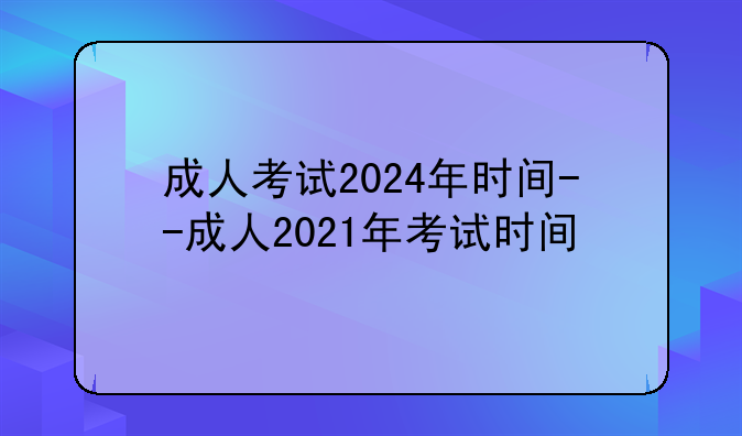 成人考试2024年时间--成人2021年考试时间