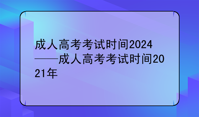 成人高考考试时间2024——成人高考考试时间2021年
