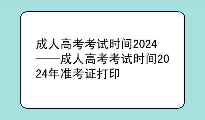 成人高考考试时间2024——成人高考考试时间2024年准考证打印