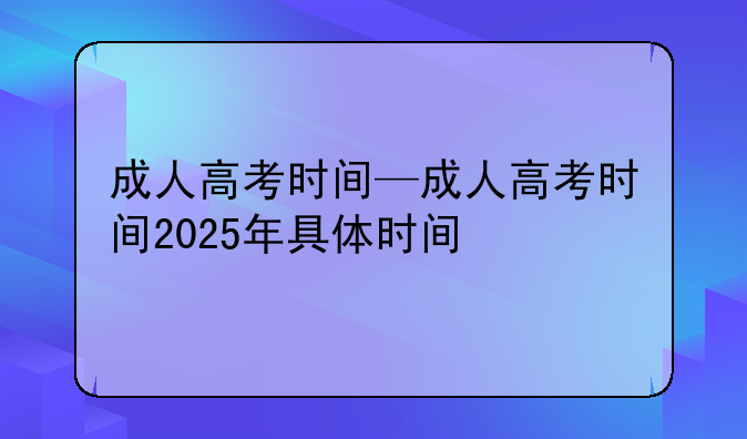 成人高考时间—成人高考时间2025年具体时间