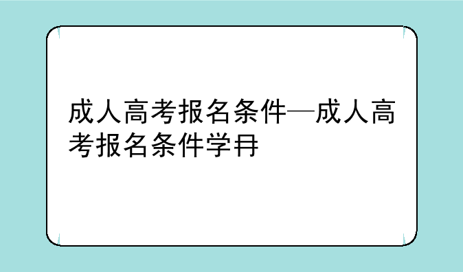 成人高考报名条件—成人高考报名条件学历初中可以吗
