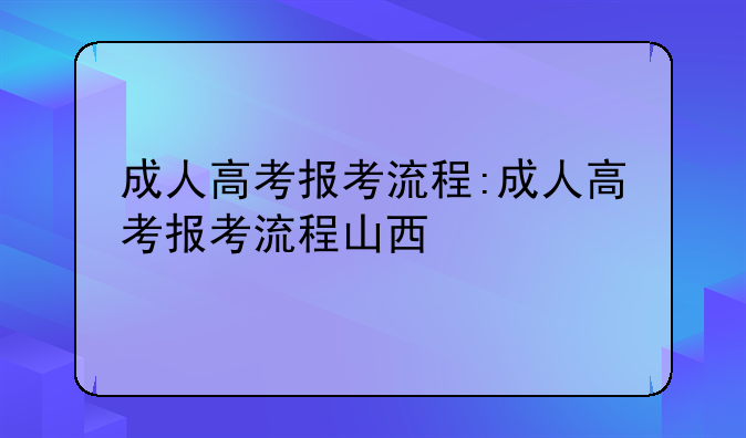 成人高考报考流程:成人高考报考流程山西