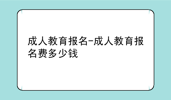 成人教育报名-成人教育报名费多少钱