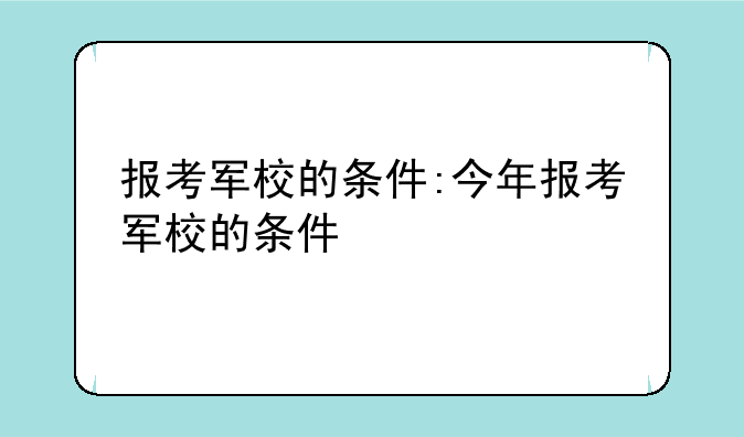 报考军校的条件:今年报考军校的条件