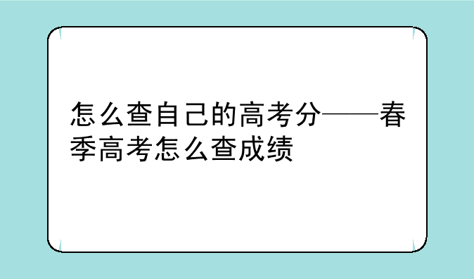 怎么查自己的高考分——春季高考怎么查成绩
