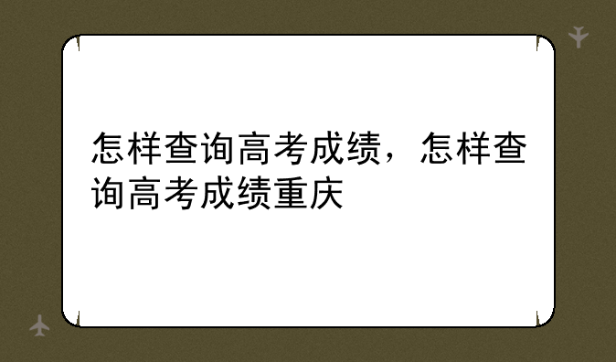 怎样查询高考成绩，怎样查询高考成绩重庆