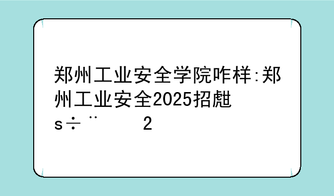 郑州工业安全学院咋样:郑州工业安全2025招生简章