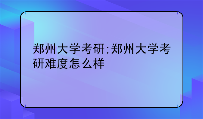 郑州大学考研;郑州大学考研难度怎么样
