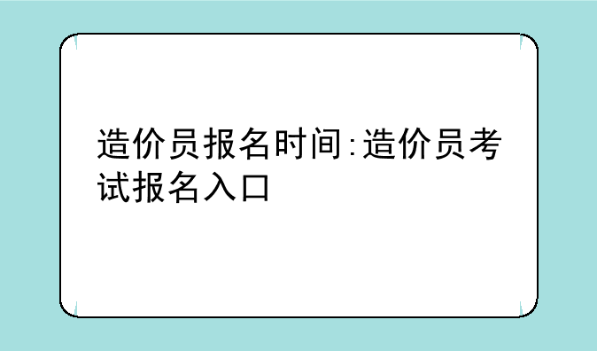 造价员报名时间:造价员考试报名入口