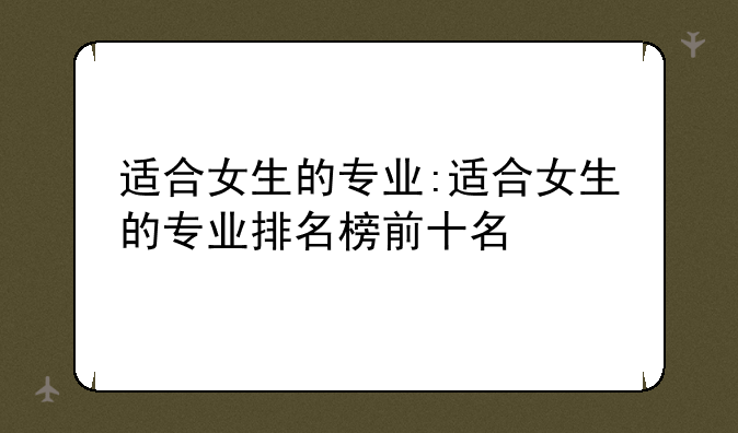 适合女生的专业:适合女生的专业排名榜前十名