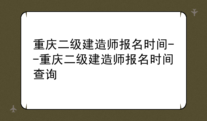重庆二级建造师报名时间--重庆二级建造师报名时间查询