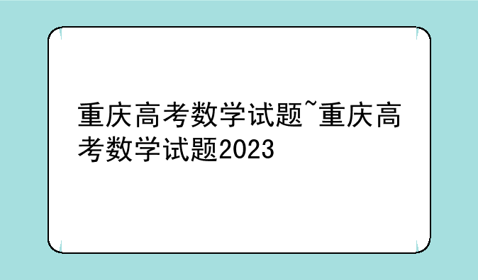 重庆高考数学试题~重庆高考数学试题2023
