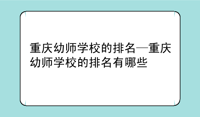重庆幼师学校的排名—重庆幼师学校的排名有哪些