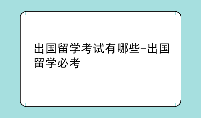 出国留学考试有哪些-出国留学必考