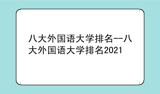 八大外国语大学排名--八大外国语大学排名2021